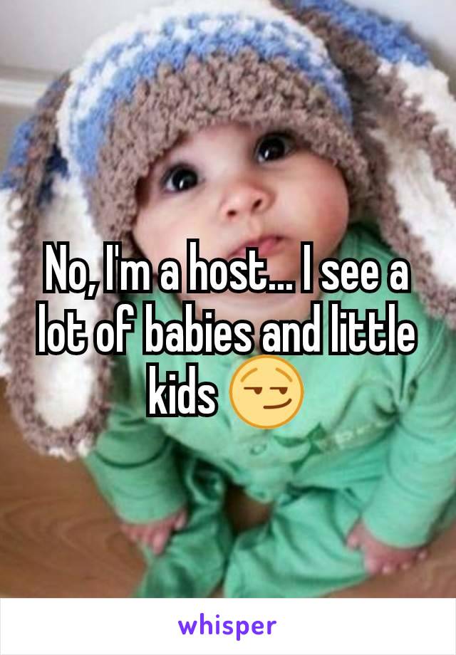 No, I'm a host... I see a lot of babies and little kids 😏