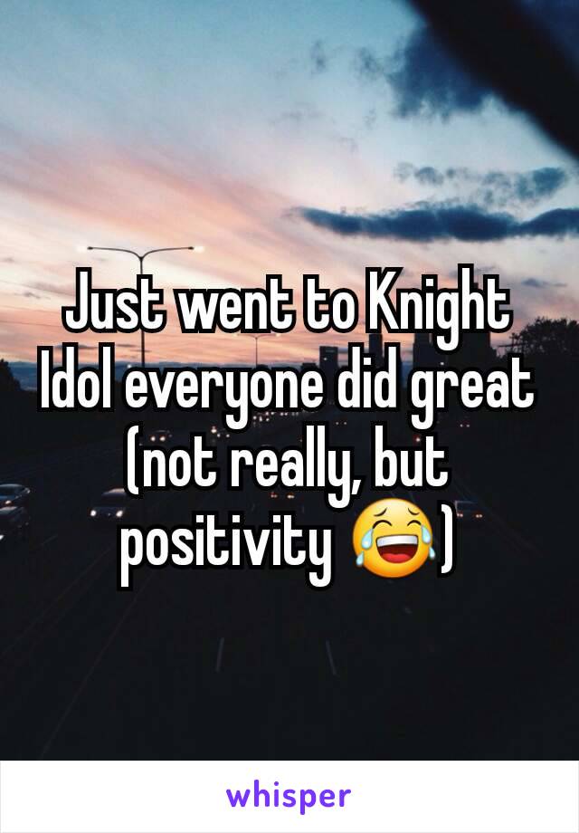 Just went to Knight Idol everyone did great (not really, but positivity 😂)