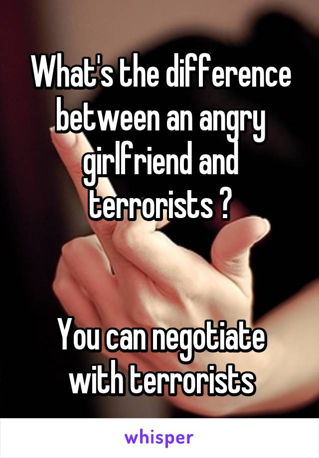 What's the difference between an angry girlfriend and terrorists ?


You can negotiate with terrorists