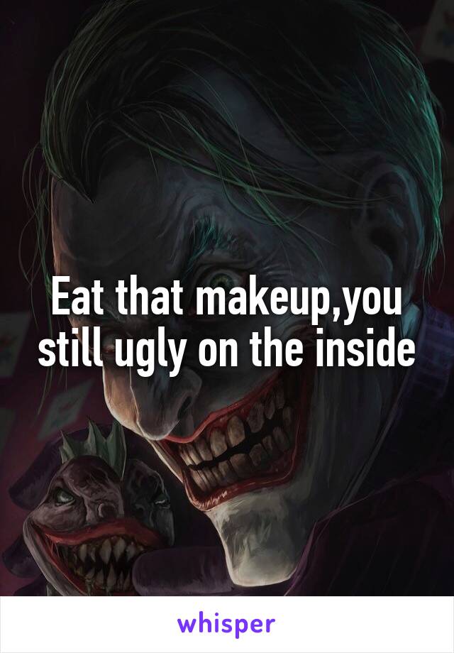 Eat that makeup,you still ugly on the inside