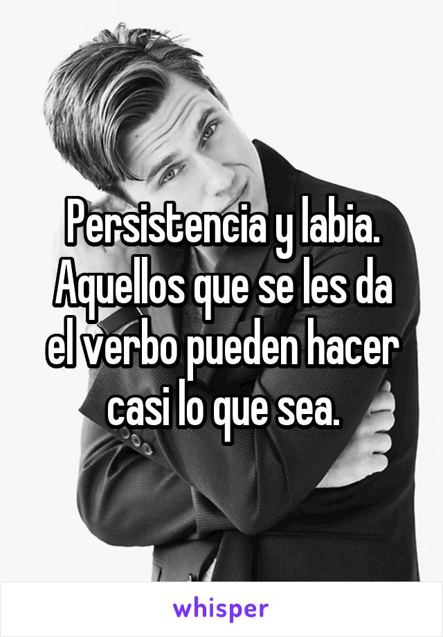 Persistencia y labia.
Aquellos que se les da el verbo pueden hacer casi lo que sea.