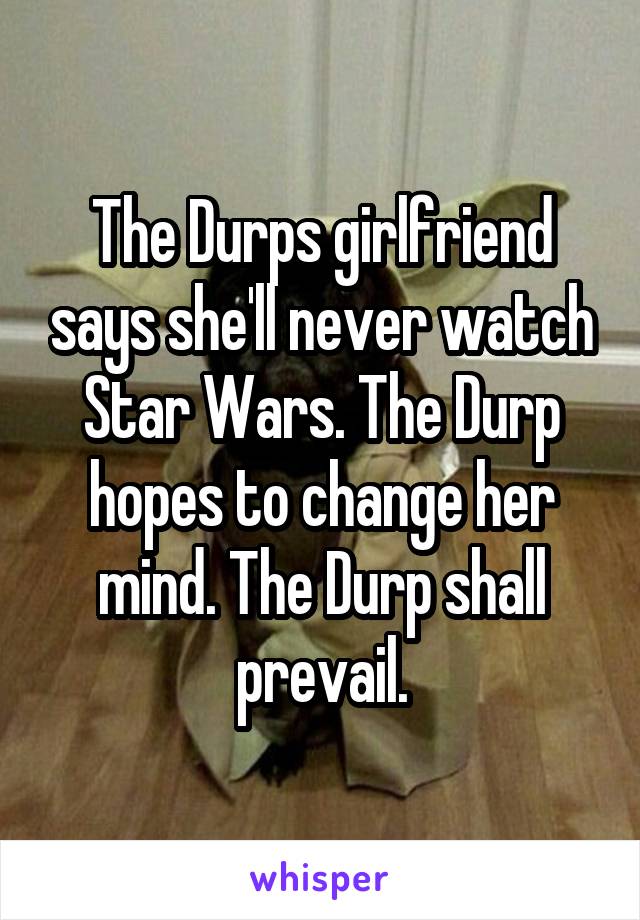 The Durps girlfriend says she'll never watch Star Wars. The Durp hopes to change her mind. The Durp shall prevail.