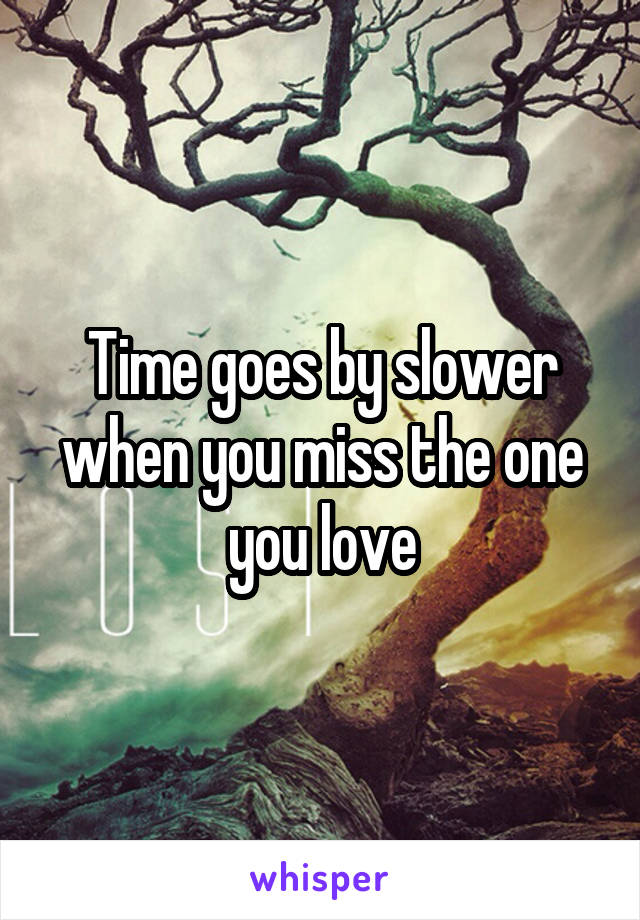 Time goes by slower when you miss the one you love