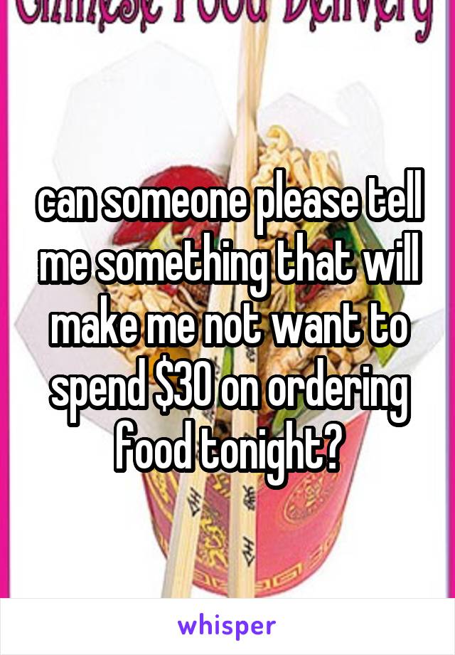 can someone please tell me something that will make me not want to spend $30 on ordering food tonight?