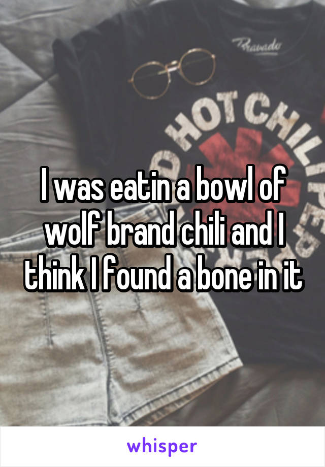 I was eatin a bowl of wolf brand chili and I think I found a bone in it