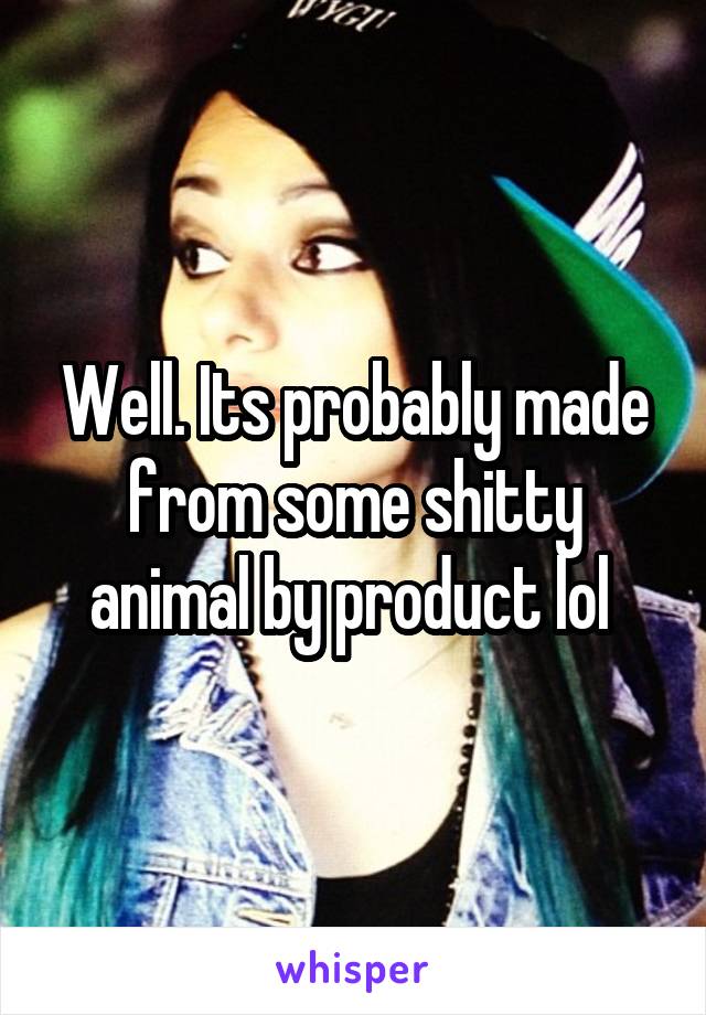 Well. Its probably made from some shitty animal by product lol 