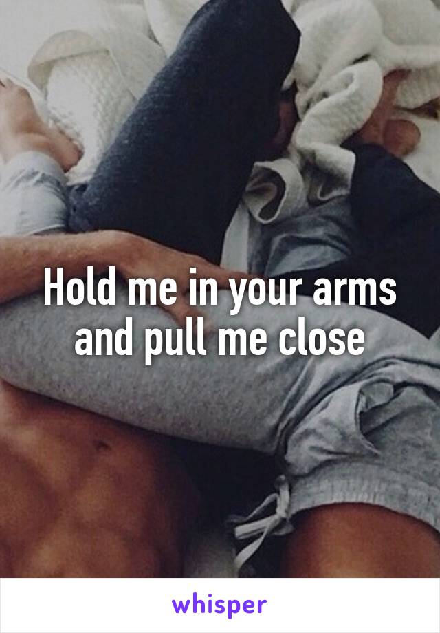 Hold me in your arms and pull me close