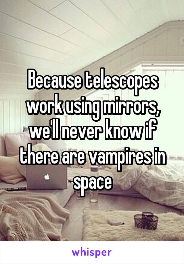 Because telescopes work using mirrors, we'll never know if there are vampires in space