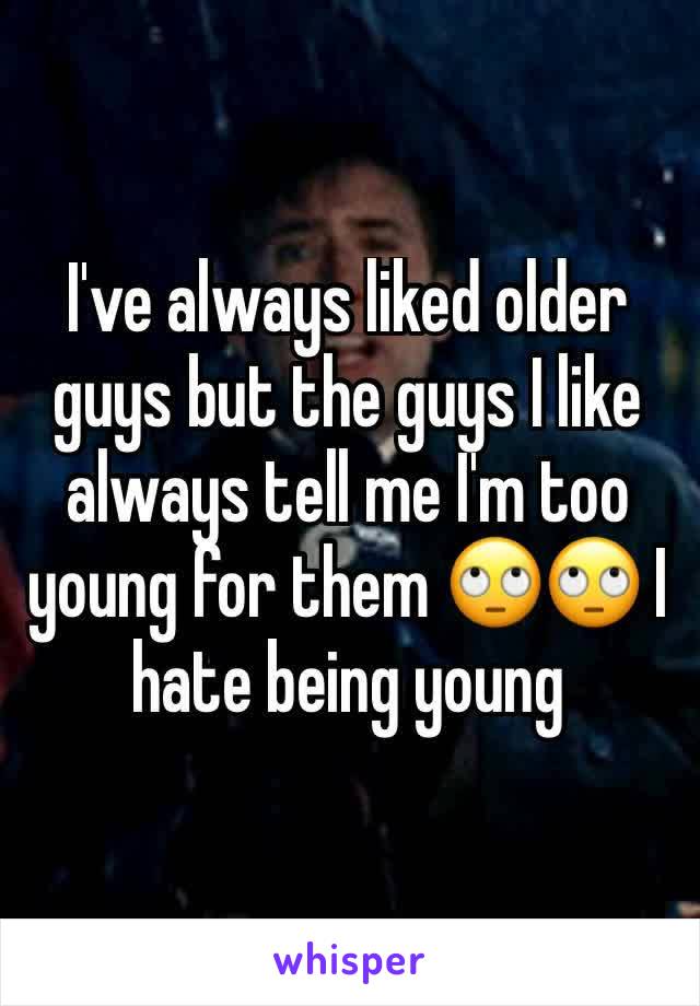 I've always liked older guys but the guys I like always tell me I'm too young for them 🙄🙄 I hate being young 