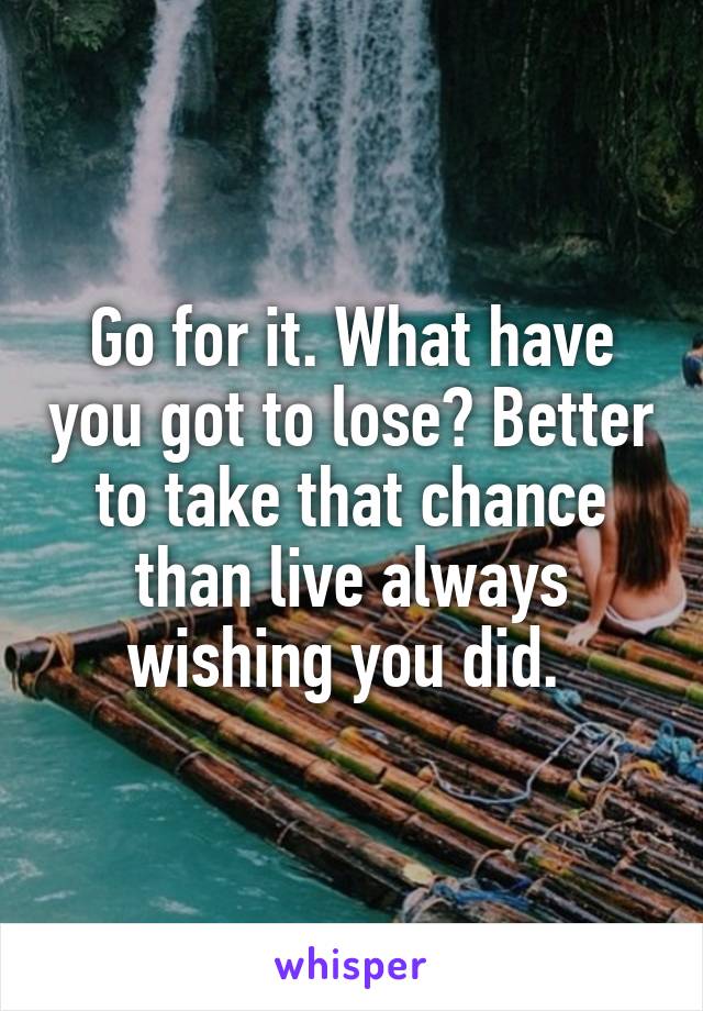 Go for it. What have you got to lose? Better to take that chance than live always wishing you did. 