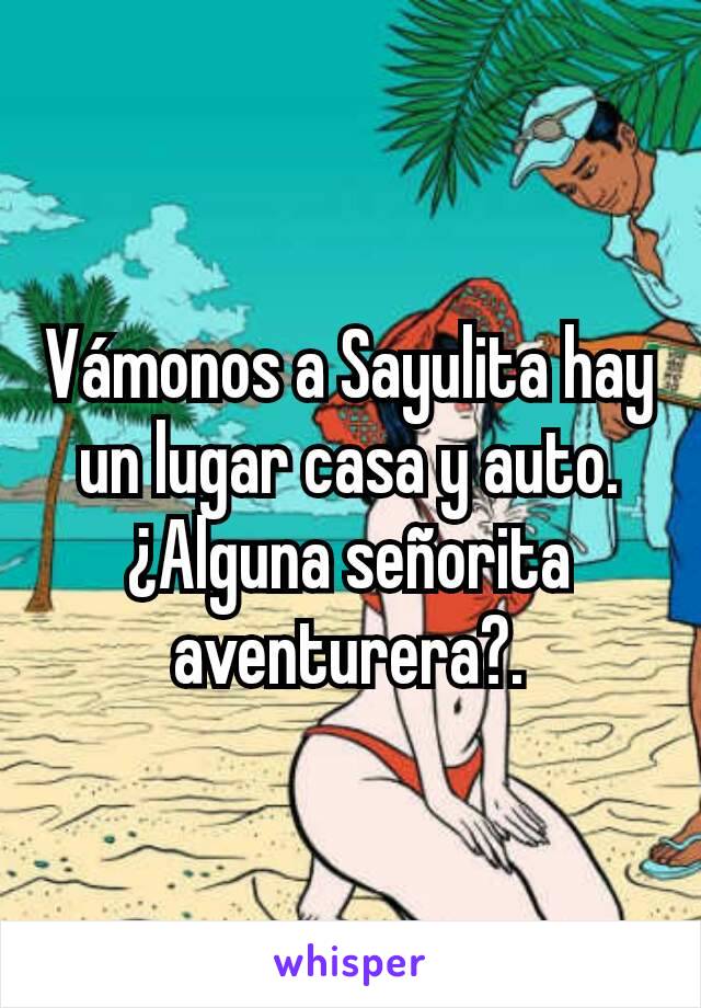 Vámonos a Sayulita hay un lugar casa y auto. ¿Alguna señorita aventurera?.