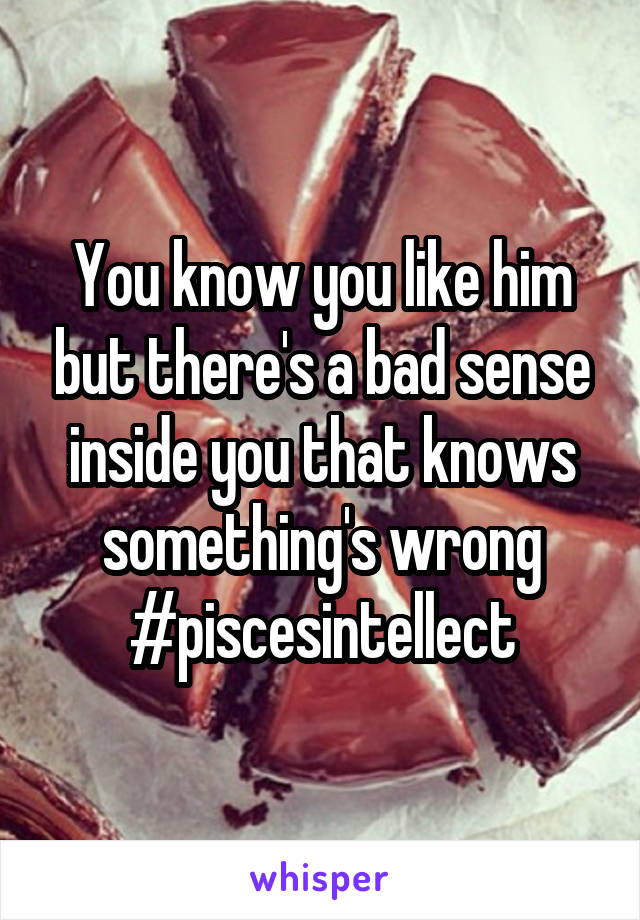 You know you like him but there's a bad sense inside you that knows something's wrong #piscesintellect