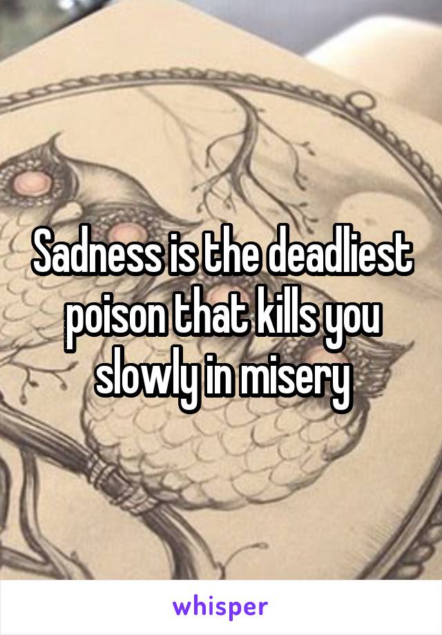 Sadness is the deadliest poison that kills you slowly in misery