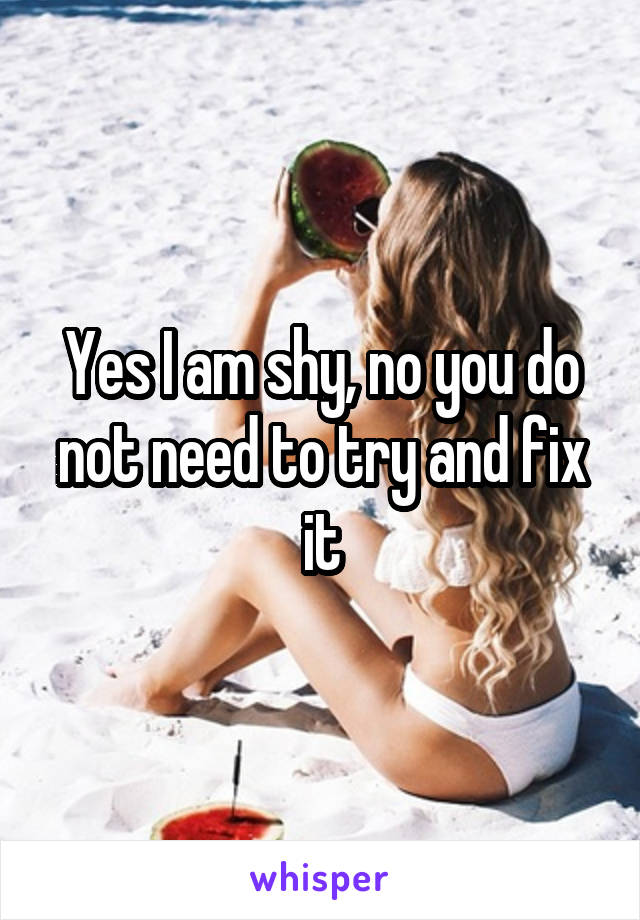 Yes I am shy, no you do not need to try and fix it