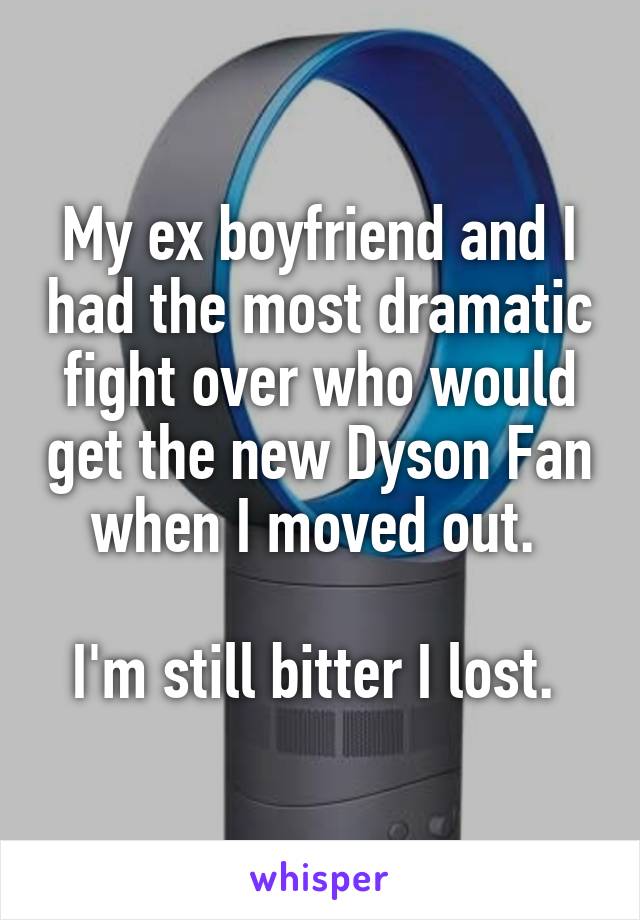 My ex boyfriend and I had the most dramatic fight over who would get the new Dyson Fan when I moved out. 

I'm still bitter I lost. 