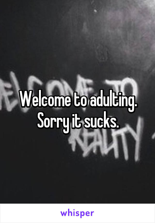 Welcome to adulting. Sorry it sucks.