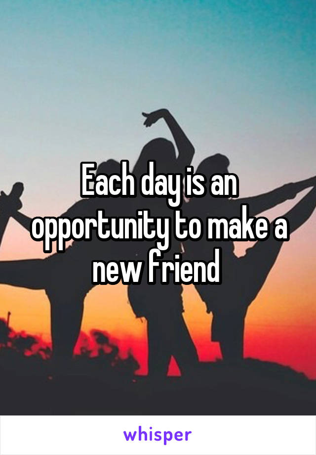 Each day is an opportunity to make a new friend 