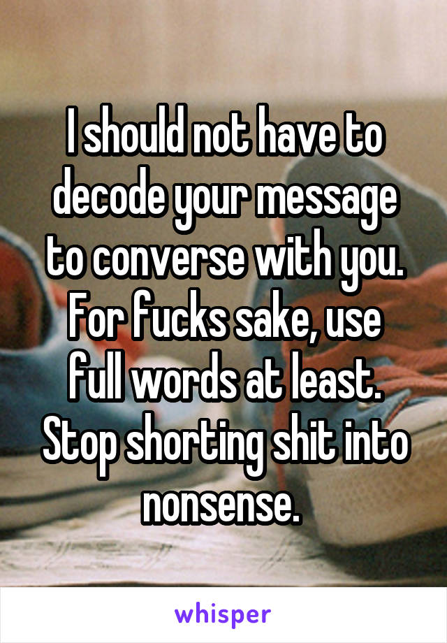 I should not have to decode your message to converse with you.
For fucks sake, use full words at least. Stop shorting shit into nonsense. 