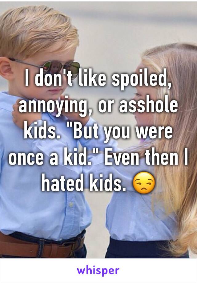 I don't like spoiled, annoying, or asshole kids. "But you were once a kid." Even then I hated kids. 😒