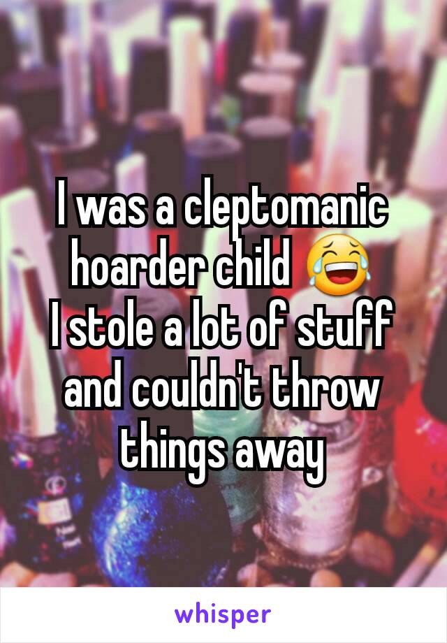 I was a cleptomanic hoarder child 😂
I stole a lot of stuff and couldn't throw things away