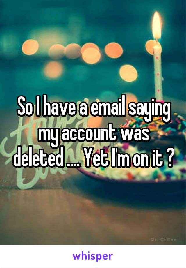 So I have a email saying my account was deleted .... Yet I'm on it ?