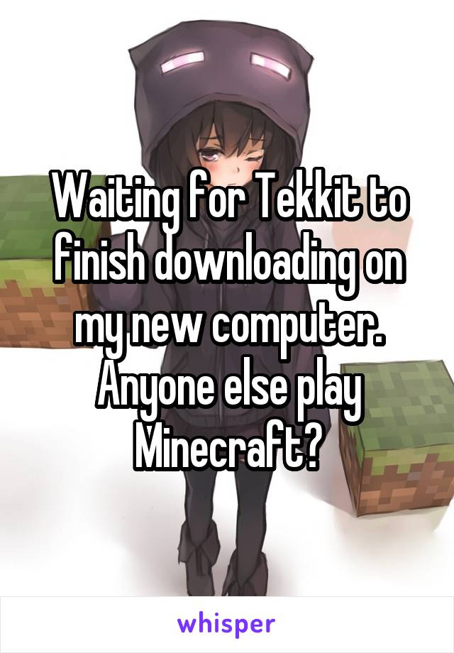 Waiting for Tekkit to finish downloading on my new computer. Anyone else play Minecraft?