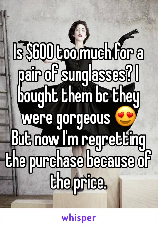 Is $600 too much for a pair of sunglasses? I bought them bc they were gorgeous 😍 
But now I'm regretting the purchase because of the price. 