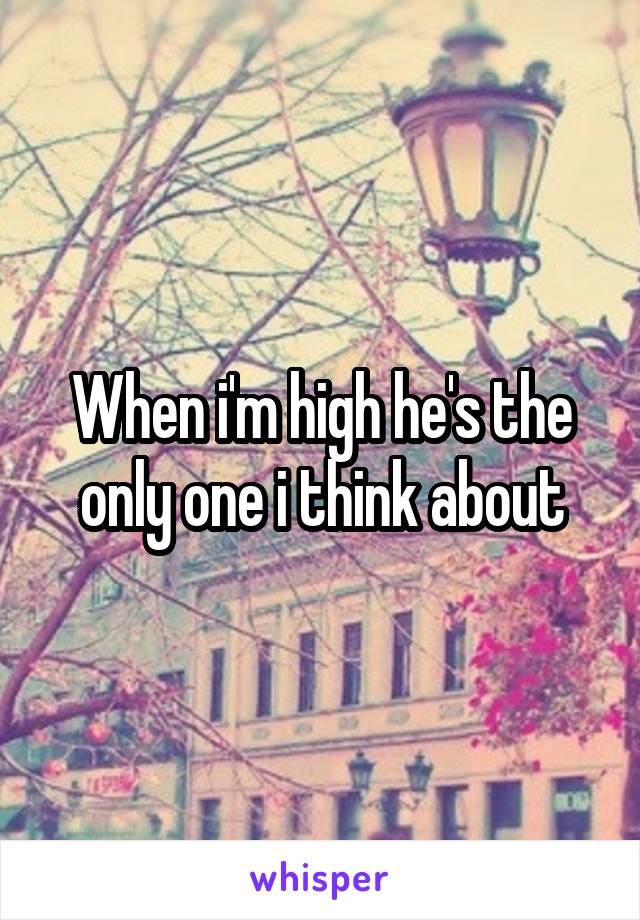 When i'm high he's the only one i think about