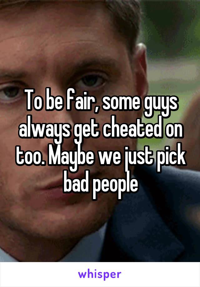 To be fair, some guys always get cheated on too. Maybe we just pick bad people