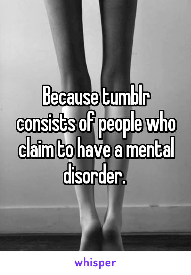 Because tumblr consists of people who claim to have a mental disorder. 