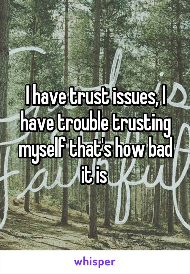 I have trust issues, I have trouble trusting myself that's how bad it is 