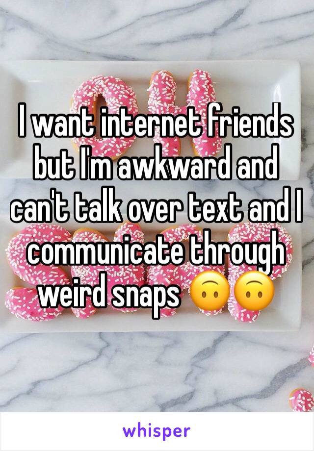 I want internet friends but I'm awkward and can't talk over text and I communicate through weird snaps 🙃🙃