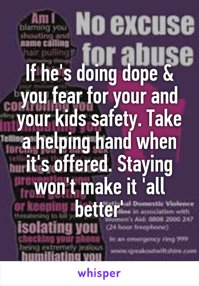 If he's doing dope & you fear for your and your kids safety. Take a helping hand when it's offered. Staying won't make it 'all better'