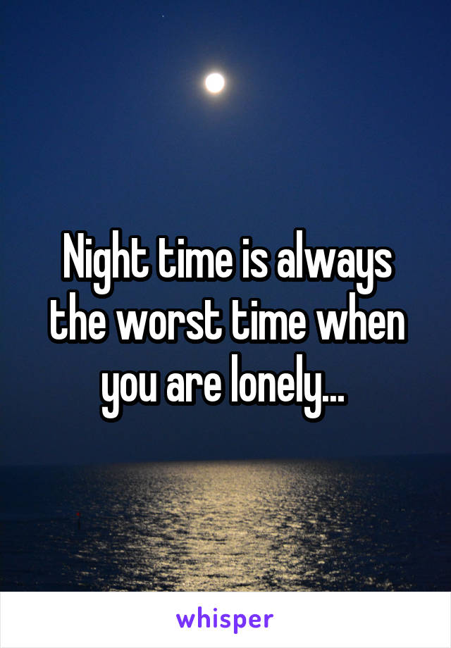 Night time is always the worst time when you are lonely... 