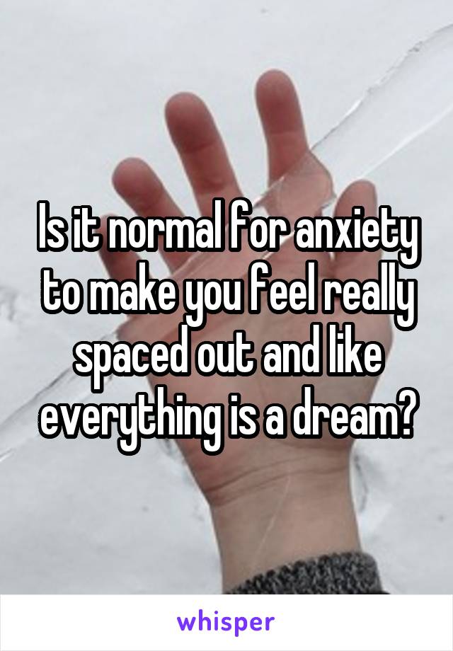 Is it normal for anxiety to make you feel really spaced out and like everything is a dream?