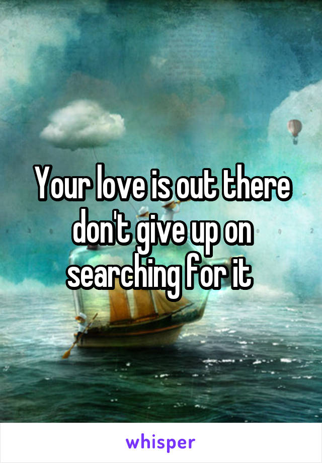 Your love is out there don't give up on searching for it 