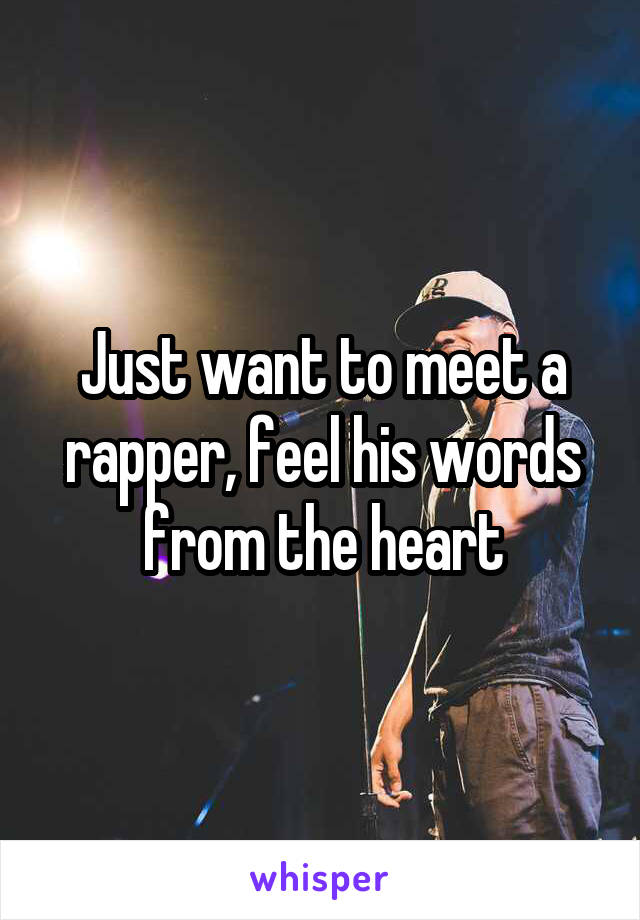 Just want to meet a rapper, feel his words from the heart