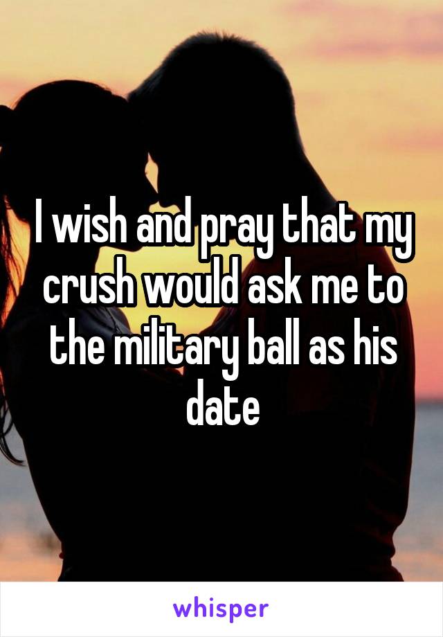 I wish and pray that my crush would ask me to the military ball as his date