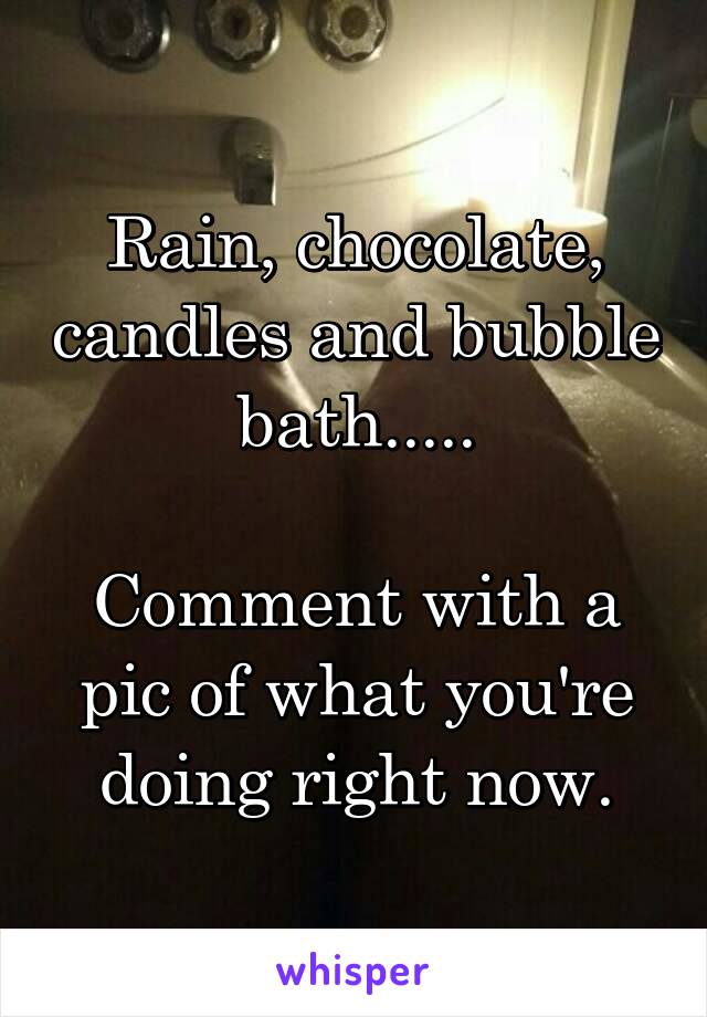 Rain, chocolate, candles and bubble bath.....

Comment with a pic of what you're doing right now.