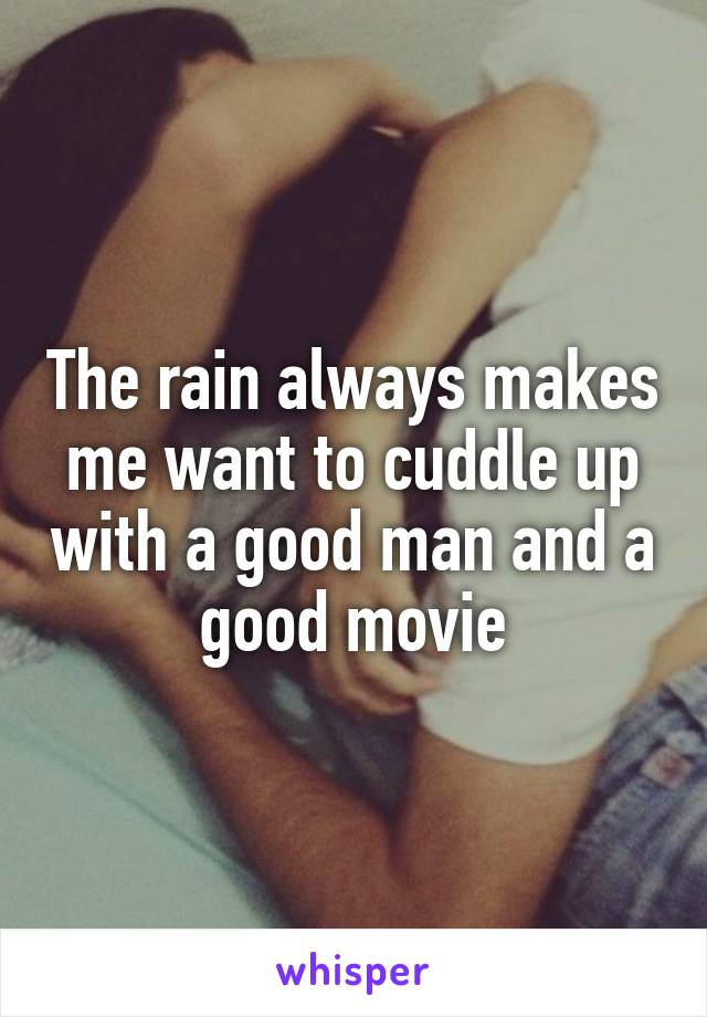 The rain always makes me want to cuddle up with a good man and a good movie