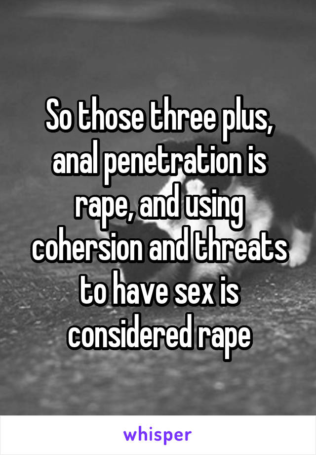 So those three plus, anal penetration is rape, and using cohersion and threats to have sex is considered rape