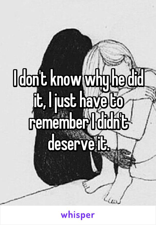 I don't know why he did it, I just have to remember I didn't deserve it.