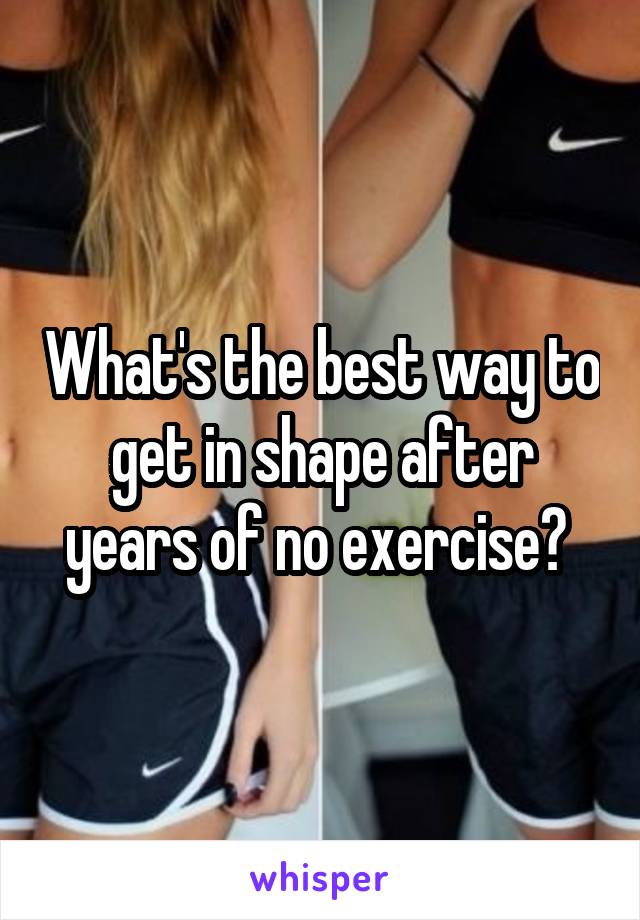 What's the best way to get in shape after years of no exercise? 