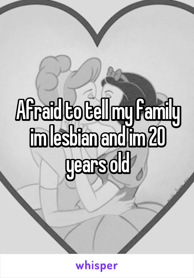 Afraid to tell my family im lesbian and im 20 years old