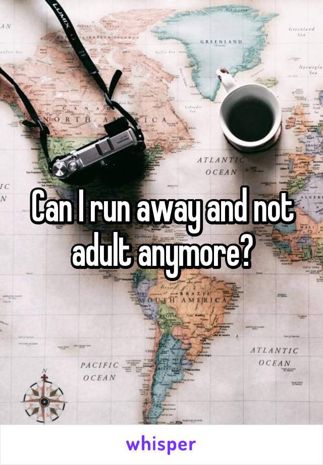 Can I run away and not adult anymore?