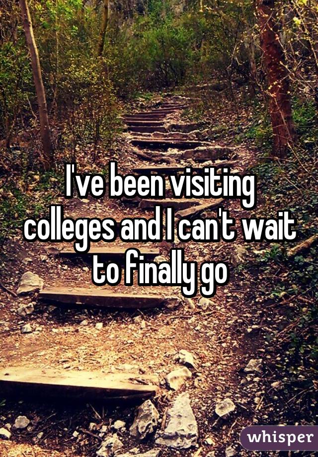 I've been visiting colleges and I can't wait to finally go