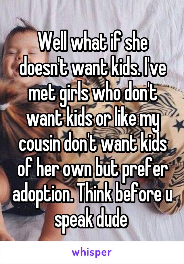 Well what if she doesn't want kids. I've met girls who don't want kids or like my cousin don't want kids of her own but prefer adoption. Think before u speak dude 