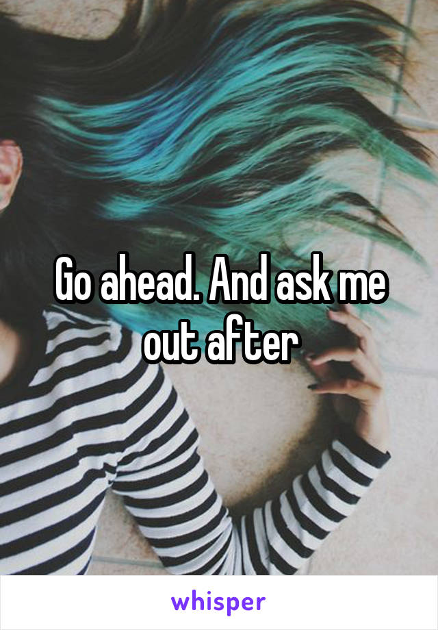 Go ahead. And ask me out after