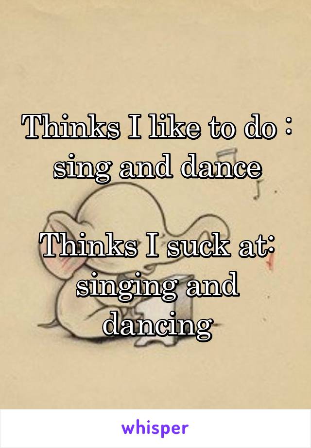 Thinks I like to do : sing and dance

Thinks I suck at: singing and dancing