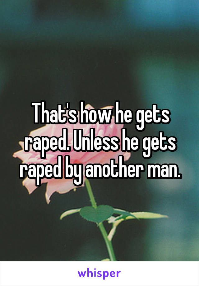 That's how he gets raped. Unless he gets raped by another man.